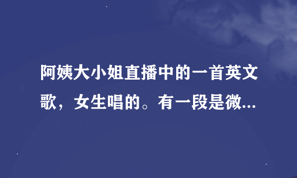 阿姨大小姐直播中的一首英文歌，女生唱的。有一段是微啊，微啊，因为