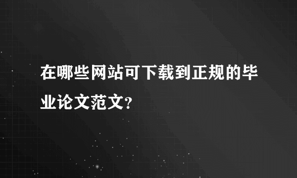 在哪些网站可下载到正规的毕业论文范文？