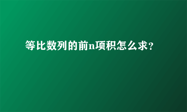 等比数列的前n项积怎么求？