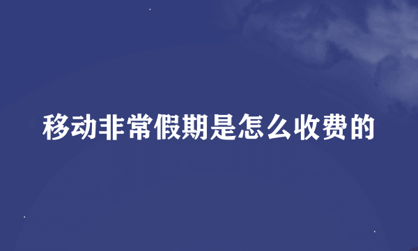 移动非常假期是怎么收费的