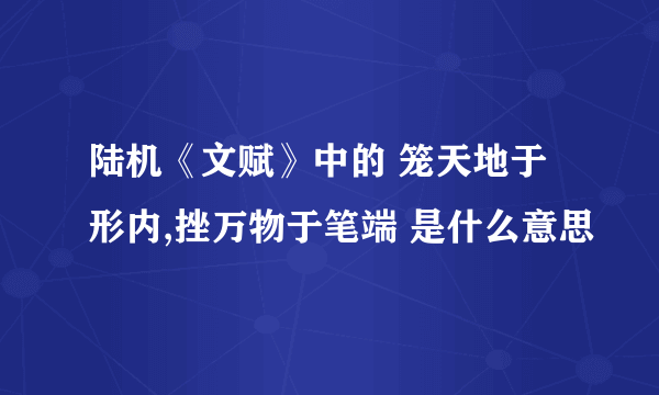 陆机《文赋》中的 笼天地于形内,挫万物于笔端 是什么意思