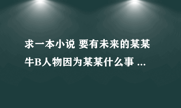 求一本小说 要有未来的某某牛B人物因为某某什么事 穿越到都市或异界的 , 章节起码要500章以上的