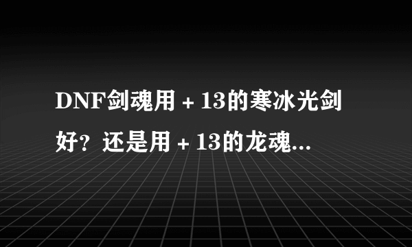 DNF剑魂用＋13的寒冰光剑好？还是用＋13的龙魂之骑士光剑好？