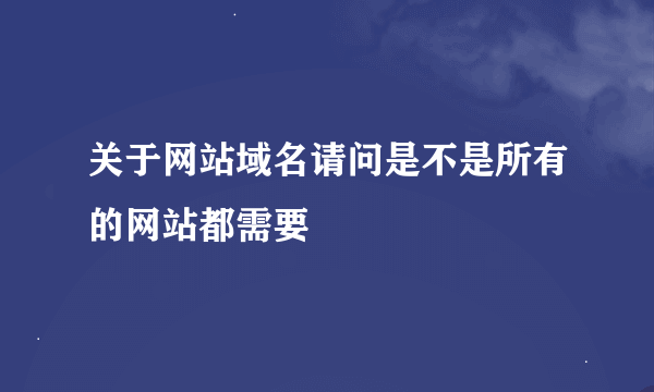 关于网站域名请问是不是所有的网站都需要