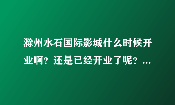 滁州水石国际影城什么时候开业啊？还是已经开业了呢？麻烦问一下！