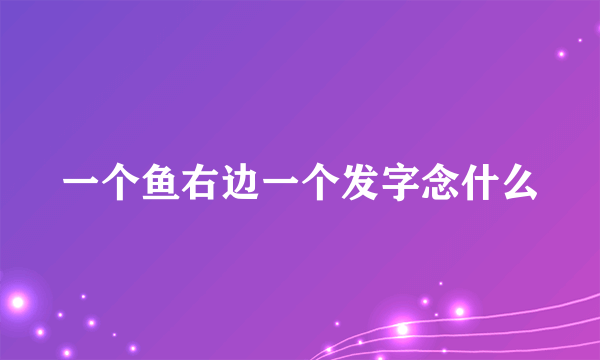 一个鱼右边一个发字念什么