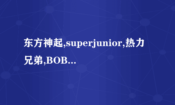 东方神起,superjunior,热力兄弟,BOBO到底有什么好的？