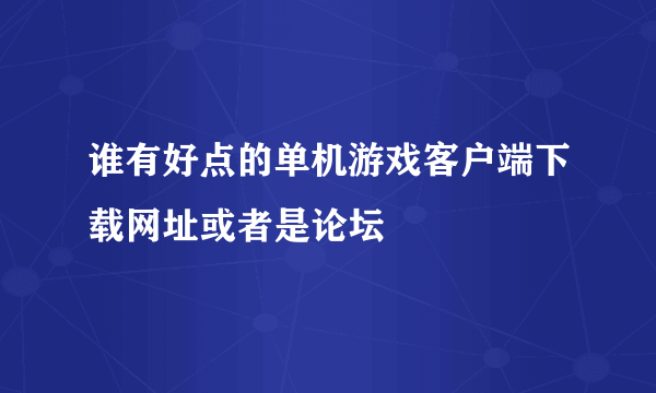 谁有好点的单机游戏客户端下载网址或者是论坛