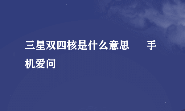 三星双四核是什么意思 – 手机爱问