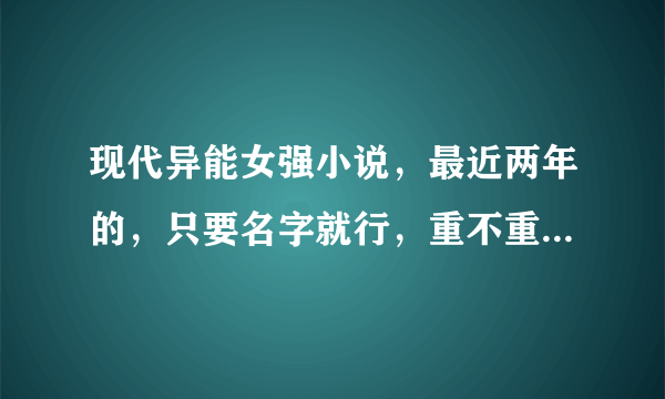 现代异能女强小说，最近两年的，只要名字就行，重不重生都行。