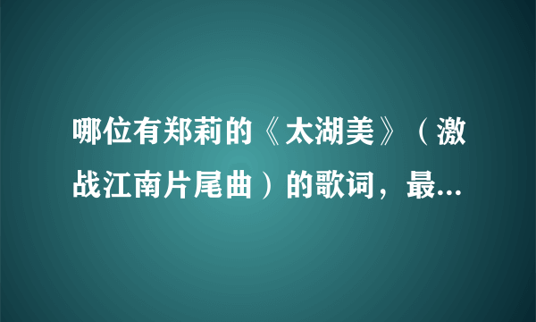 哪位有郑莉的《太湖美》（激战江南片尾曲）的歌词，最好是lrc格式的，带有时间标签也可以，谢谢！