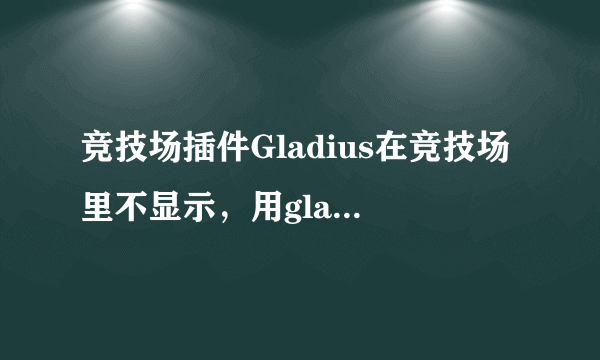 竞技场插件Gladius在竞技场里不显示，用gladius test和gladius ui命令都能调试，但是进入竞技场里什么都没