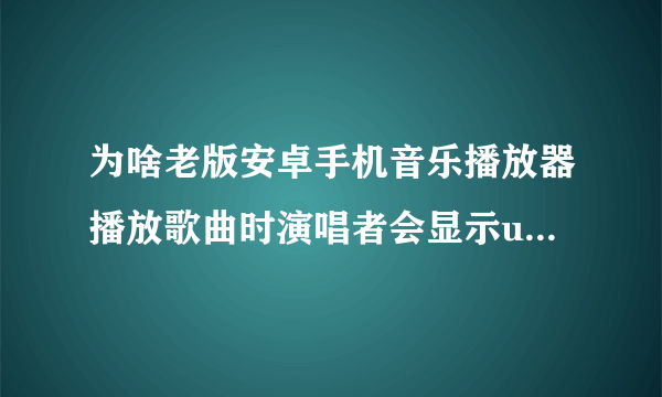 为啥老版安卓手机音乐播放器播放歌曲时演唱者会显示unknown未知艺术家