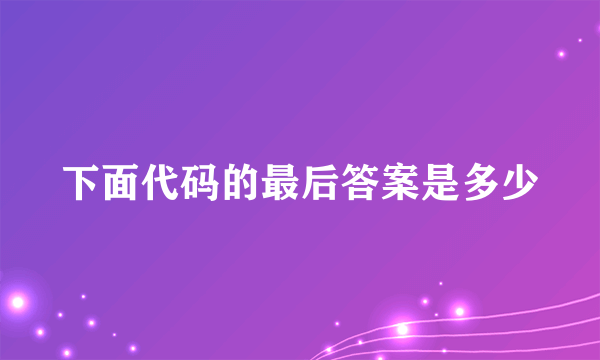 下面代码的最后答案是多少