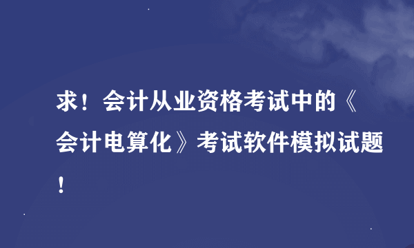 求！会计从业资格考试中的《会计电算化》考试软件模拟试题！