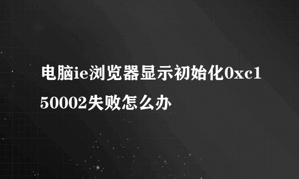 电脑ie浏览器显示初始化0xc150002失败怎么办