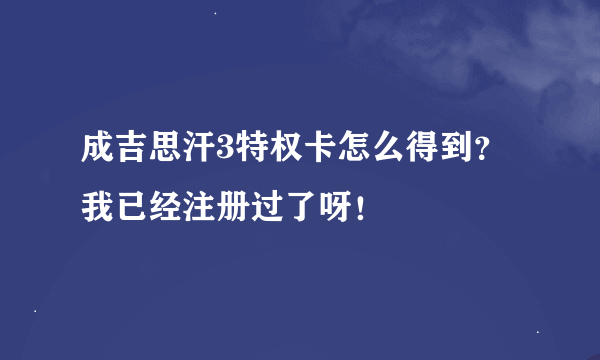 成吉思汗3特权卡怎么得到？我已经注册过了呀！