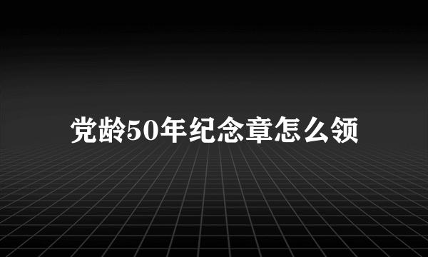 党龄50年纪念章怎么领