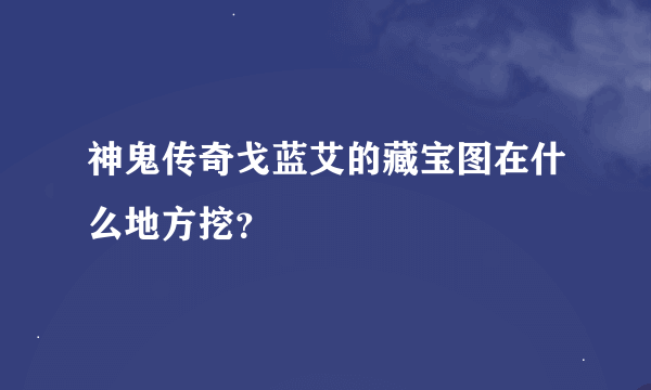 神鬼传奇戈蓝艾的藏宝图在什么地方挖？