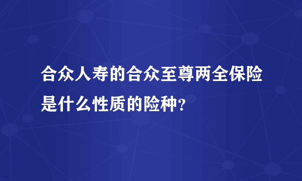 合众人寿的合众至尊两全保险是什么性质的险种？