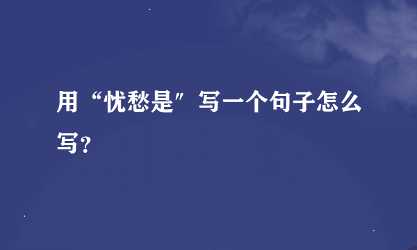 用“忧愁是″写一个句子怎么写？