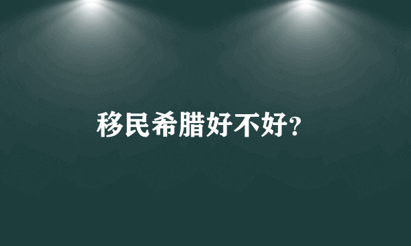 移民希腊好不好？