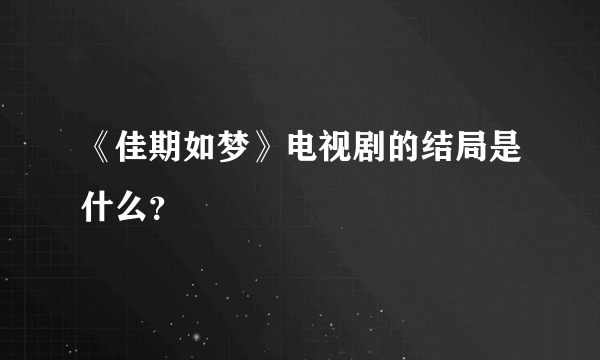 《佳期如梦》电视剧的结局是什么？