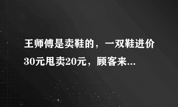 王师傅是卖鞋的，一双鞋进价30元甩卖20元，顾客来买鞋给了张50，王师傅没零钱，于是找邻居换了50