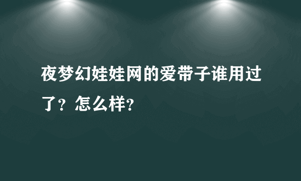 夜梦幻娃娃网的爱带子谁用过了？怎么样？