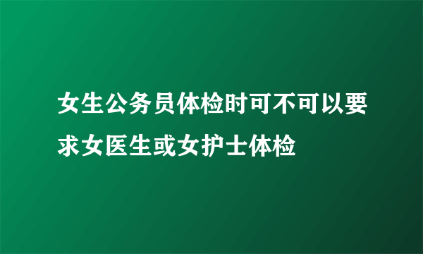 女生公务员体检时可不可以要求女医生或女护士体检