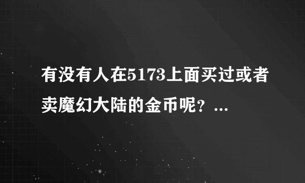 有没有人在5173上面买过或者卖魔幻大陆的金币呢？怎么我找不到魔幻大陆呢？