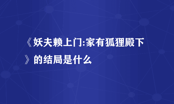 《妖夫赖上门:家有狐狸殿下》的结局是什么