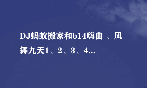 DJ蚂蚁搬家和b14嗨曲 、凤舞九天1、2、3、4、5的单曲是什么了？本人最喜欢这些舞曲了 希望大家