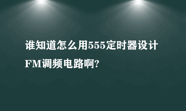 谁知道怎么用555定时器设计FM调频电路啊?