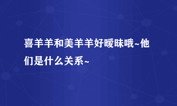 喜羊羊和美羊羊好暧昧哦~他们是什么关系~