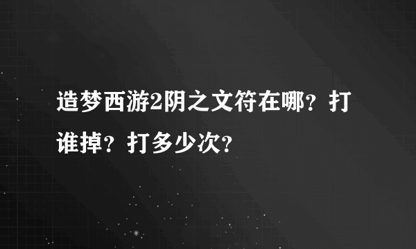 造梦西游2阴之文符在哪？打谁掉？打多少次？