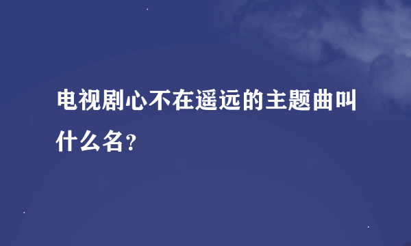 电视剧心不在遥远的主题曲叫什么名？