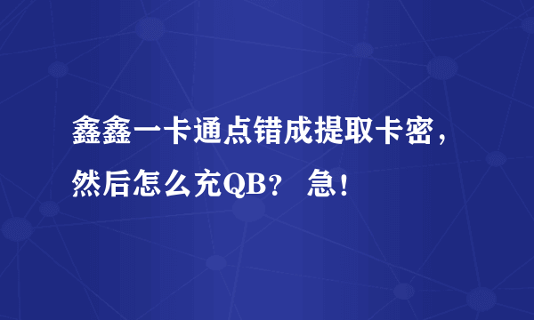 鑫鑫一卡通点错成提取卡密，然后怎么充QB？ 急！