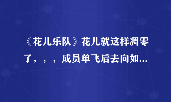 《花儿乐队》花儿就这样凋零了，，，成员单飞后去向如何？大张伟这两年发展势头怎么样？