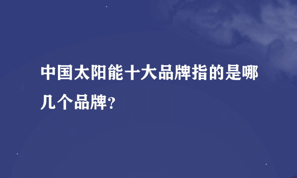 中国太阳能十大品牌指的是哪几个品牌？