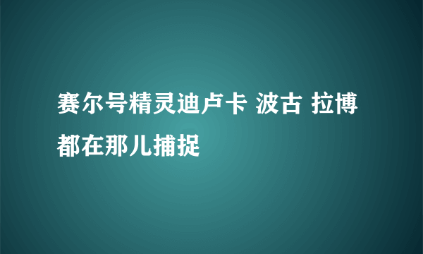 赛尔号精灵迪卢卡 波古 拉博都在那儿捕捉