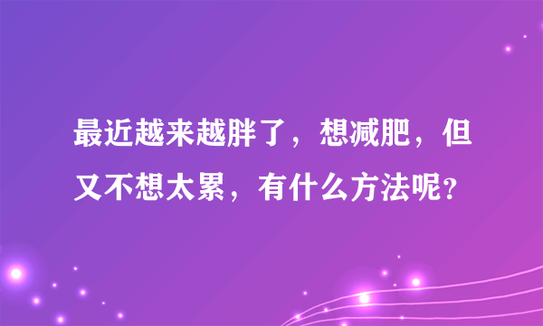 最近越来越胖了，想减肥，但又不想太累，有什么方法呢？