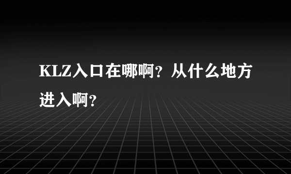 KLZ入口在哪啊？从什么地方进入啊？