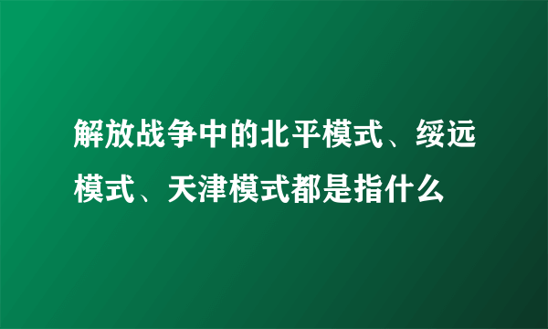 解放战争中的北平模式、绥远模式、天津模式都是指什么