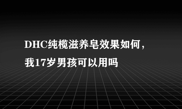 DHC纯榄滋养皂效果如何，我17岁男孩可以用吗