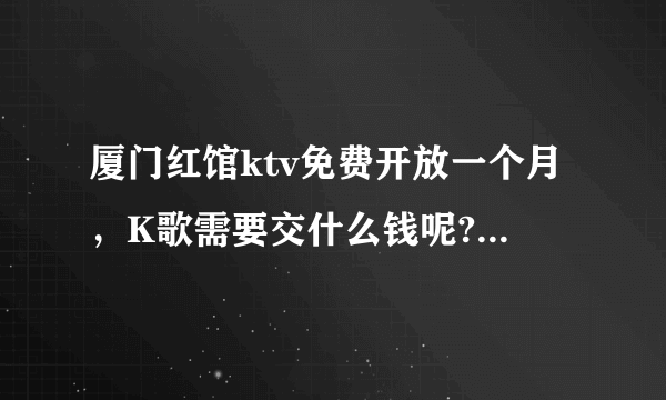 厦门红馆ktv免费开放一个月，K歌需要交什么钱呢?什么人头费？有不需要交钱的包厢吗？