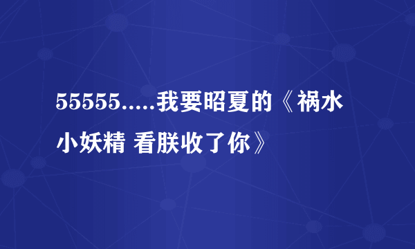 55555.....我要昭夏的《祸水小妖精 看朕收了你》