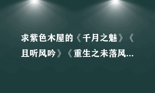 求紫色木屋的《千月之魅》《且听风吟》《重生之未落风》《替身皇子》《公子无尘》 的完整版，谢谢，拜谢