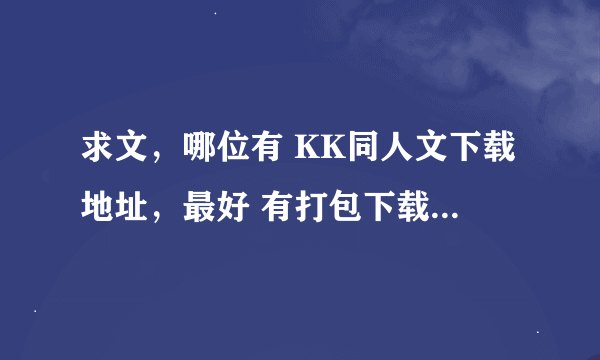 求文，哪位有 KK同人文下载地址，最好 有打包下载的，谢谢