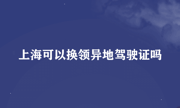 上海可以换领异地驾驶证吗